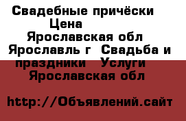 Свадебные причёски  › Цена ­ 1 500 - Ярославская обл., Ярославль г. Свадьба и праздники » Услуги   . Ярославская обл.